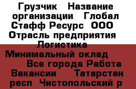Грузчик › Название организации ­ Глобал Стафф Ресурс, ООО › Отрасль предприятия ­ Логистика › Минимальный оклад ­ 25 000 - Все города Работа » Вакансии   . Татарстан респ.,Чистопольский р-н